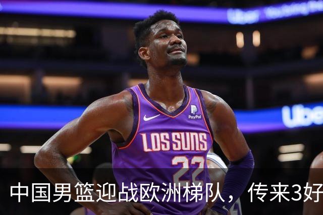 中国男篮迎战欧洲梯队，传来3好消息和1坏消息，杨瀚森确定出战