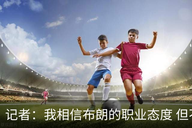 记者：我相信布朗的职业态度 但不会以圣人去要求任何运动员